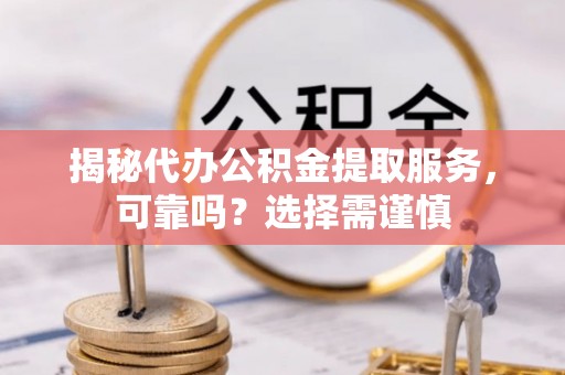 荥经揭秘代办公积金提取服务，可靠吗？选择需谨慎