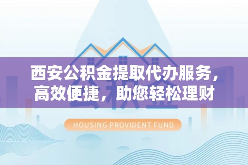 荥经西安公积金提取代办服务，高效便捷，助您轻松理财
