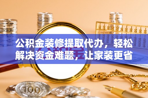 荥经公积金装修提取代办，轻松解决资金难题，让家装更省心