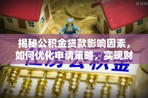荥经揭秘公积金贷款影响因素，如何优化申请策略，实现财务自由？