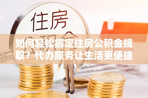 荥经如何轻松搞定住房公积金提取？代办服务让生活更便捷