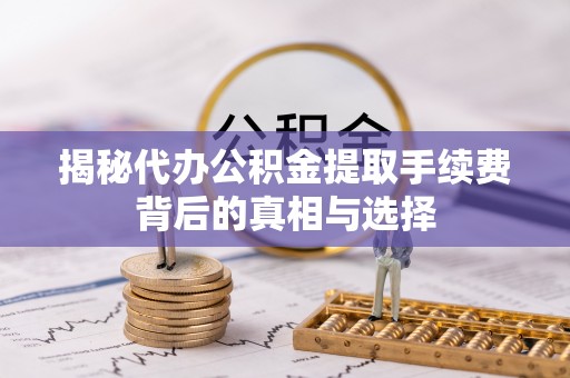 荥经揭秘代办公积金提取手续费背后的真相与选择