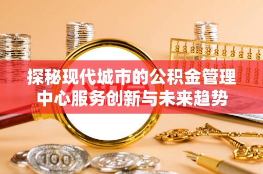 荥经探秘现代城市的公积金管理中心服务创新与未来趋势