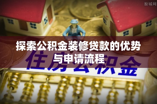 荥经探索公积金装修贷款的优势与申请流程