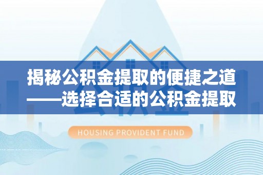 荥经揭秘公积金提取的便捷之道——选择合适的公积金提取代办单位
