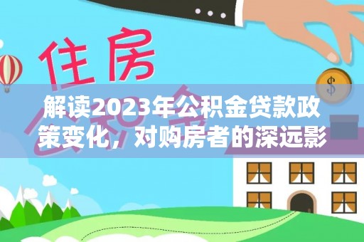 荥经解读2023年公积金贷款政策变化，对购房者的深远影响