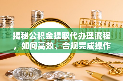 荥经揭秘公积金提取代办理流程，如何高效、合规完成操作
