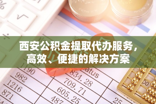 荥经西安公积金提取代办服务，高效、便捷的解决方案