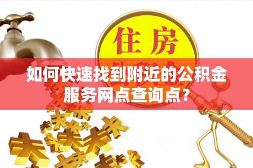 荥经如何快速找到附近的公积金服务网点查询点？
