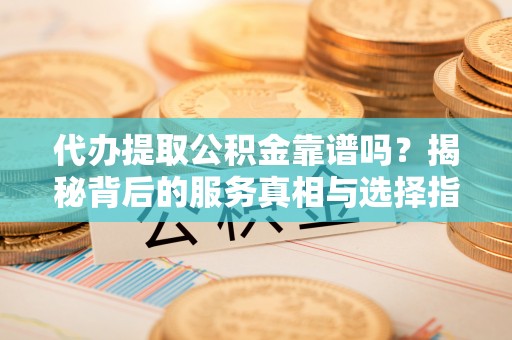 荥经代办提取公积金靠谱吗？揭秘背后的服务真相与选择指南