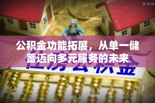 荥经公积金功能拓展，从单一储蓄迈向多元服务的未来