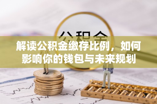 荥经解读公积金缴存比例，如何影响你的钱包与未来规划