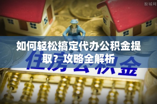 荥经如何轻松搞定代办公积金提取？攻略全解析