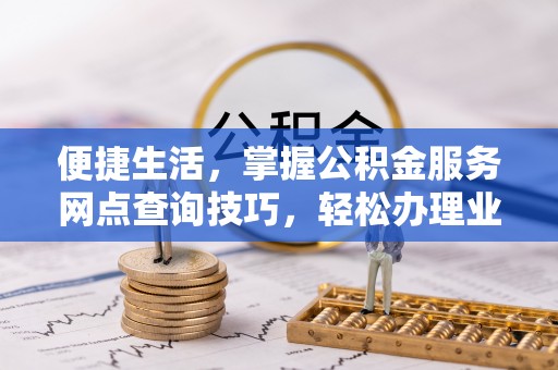 荥经便捷生活，掌握公积金服务网点查询技巧，轻松办理业务