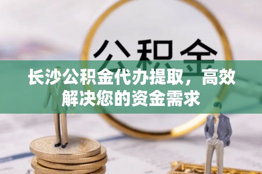 荥经长沙公积金代办提取，高效解决您的资金需求