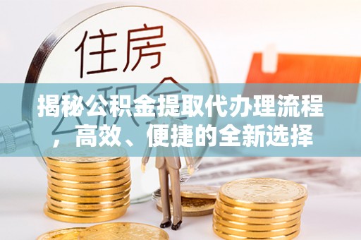 荥经揭秘公积金提取代办理流程，高效、便捷的全新选择