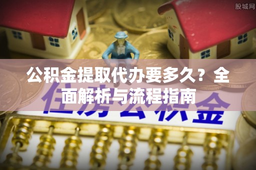 荥经公积金提取代办要多久？全面解析与流程指南