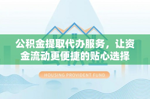 荥经公积金提取代办服务，让资金流动更便捷的贴心选择