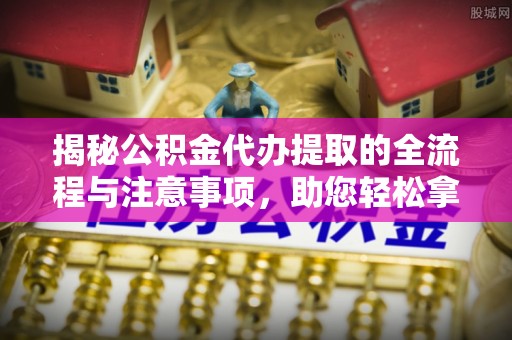 荥经揭秘公积金代办提取的全流程与注意事项，助您轻松拿回属于自己的钱
