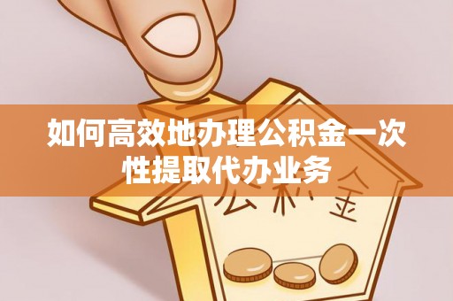 荥经如何高效地办理公积金一次性提取代办业务
