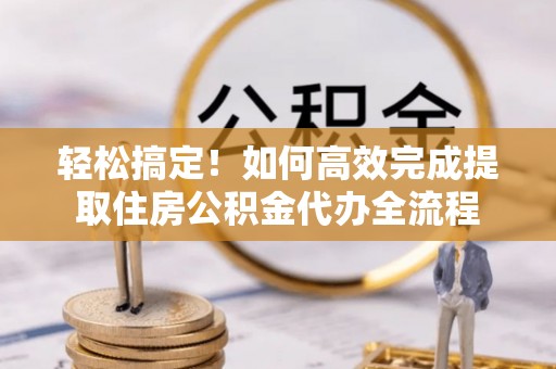 荥经轻松搞定！如何高效完成提取住房公积金代办全流程