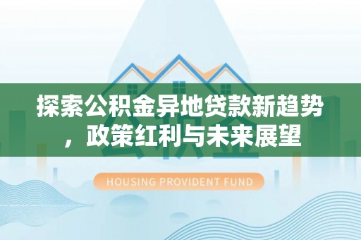 荥经探索公积金异地贷款新趋势，政策红利与未来展望