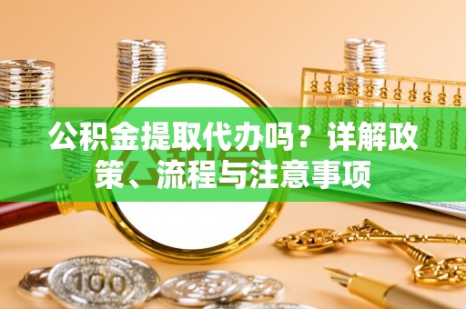 荥经公积金提取代办吗？详解政策、流程与注意事项