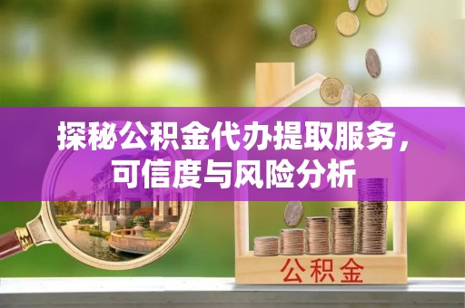 荥经探秘公积金代办提取服务，可信度与风险分析
