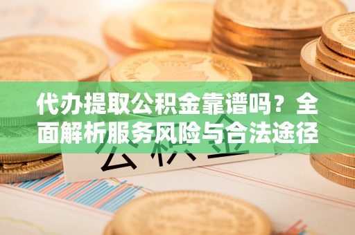 荥经代办提取公积金靠谱吗？全面解析服务风险与合法途径