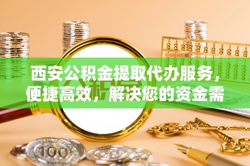 荥经西安公积金提取代办服务，便捷高效，解决您的资金需求