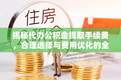 荥经揭秘代办公积金提取手续费，合理选择与费用优化的全面解析