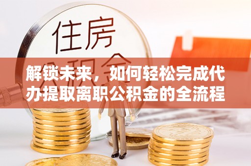 荥经解锁未来，如何轻松完成代办提取离职公积金的全流程