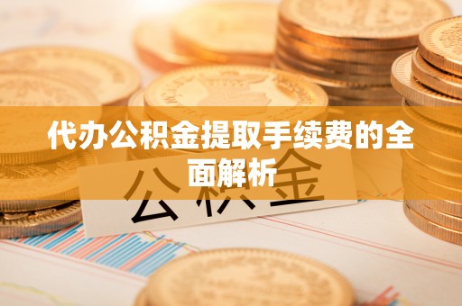 荥经代办公积金提取手续费的全面解析