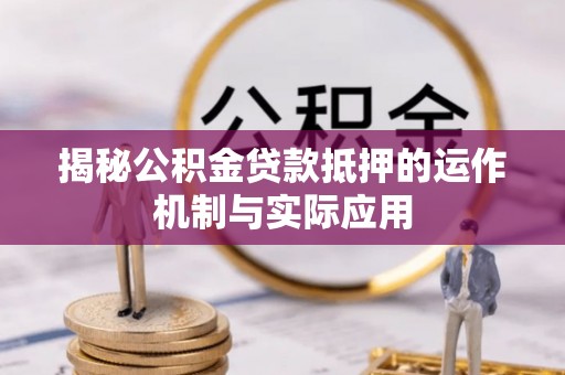 荥经揭秘公积金贷款抵押的运作机制与实际应用