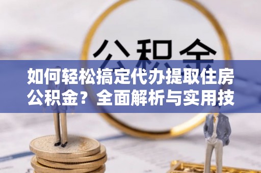 荥经如何轻松搞定代办提取住房公积金？全面解析与实用技巧