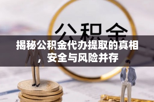 荥经揭秘公积金代办提取的真相，安全与风险并存
