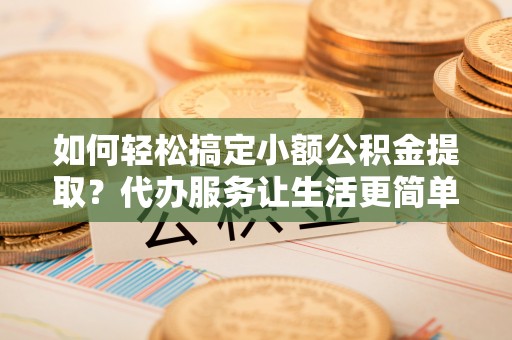荥经如何轻松搞定小额公积金提取？代办服务让生活更简单