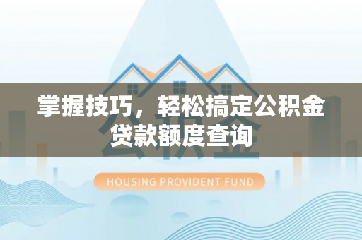 荥经掌握技巧，轻松搞定公积金贷款额度查询