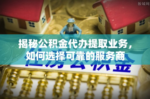 荥经揭秘公积金代办提取业务，如何选择可靠的服务商