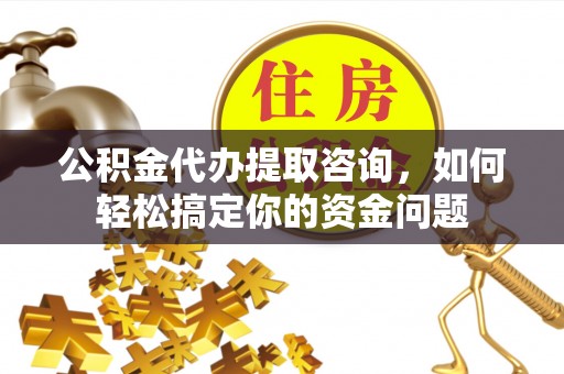 荥经公积金代办提取咨询，如何轻松搞定你的资金问题