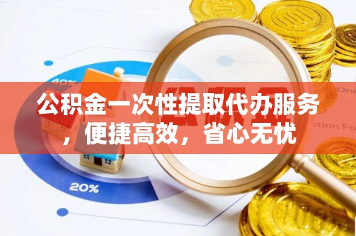 荥经公积金一次性提取代办服务，便捷高效，省心无忧