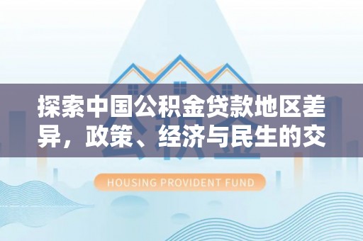 荥经探索中国公积金贷款地区差异，政策、经济与民生的交织影响