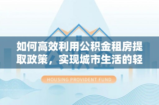 荥经如何高效利用公积金租房提取政策，实现城市生活的轻松负担