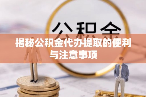 荥经揭秘公积金代办提取的便利与注意事项