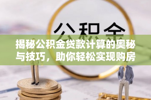 荥经揭秘公积金贷款计算的奥秘与技巧，助你轻松实现购房梦想