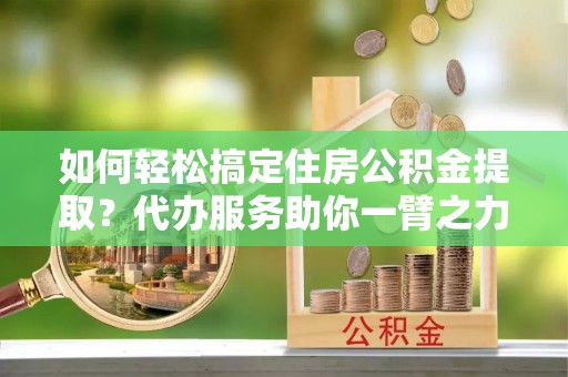 荥经如何轻松搞定住房公积金提取？代办服务助你一臂之力