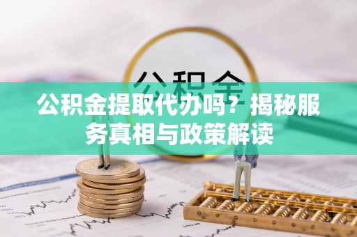 荥经公积金提取代办吗？揭秘服务真相与政策解读