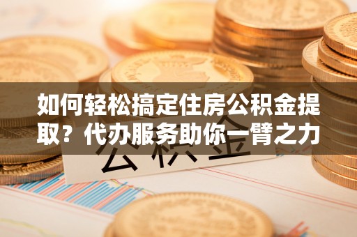 荥经如何轻松搞定住房公积金提取？代办服务助你一臂之力