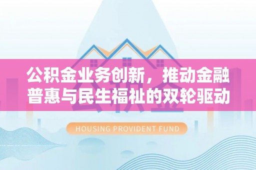 荥经公积金业务创新，推动金融普惠与民生福祉的双轮驱动