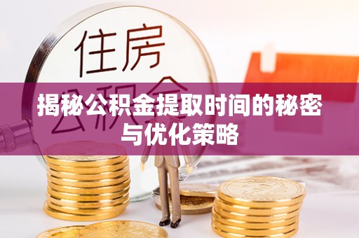荥经揭秘公积金提取时间的秘密与优化策略